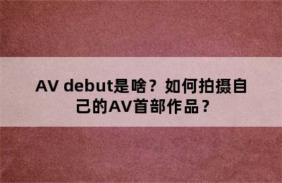 AV debut是啥？如何拍摄自己的AV首部作品？